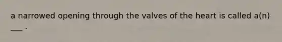 a narrowed opening through the valves of the heart is called a(n) ___ .