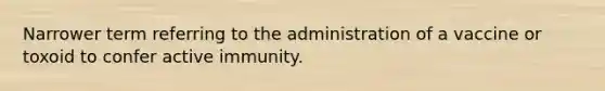 Narrower term referring to the administration of a vaccine or toxoid to confer active immunity.