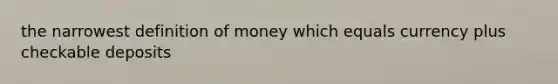 the narrowest definition of money which equals currency plus checkable deposits