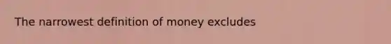 The narrowest <a href='https://www.questionai.com/knowledge/kQOWSqjtmq-definition-of-money' class='anchor-knowledge'>definition of money</a> excludes