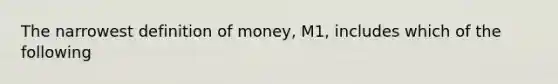 The narrowest definition of money, M1, includes which of the following