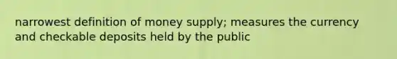 narrowest definition of money supply; measures the currency and checkable deposits held by the public