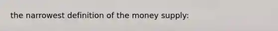 the narrowest definition of the money supply: