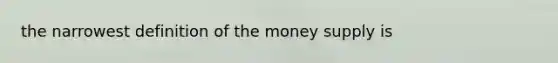 the narrowest definition of the money supply is