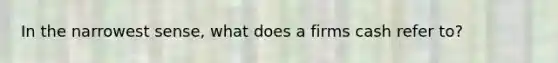 In the narrowest sense, what does a firms cash refer to?