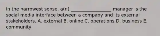 In the narrowest​ sense, a(n)​ __________________ manager is the social media interface between a company and its external stakeholders. A. external B. online C. operations D. business E. community