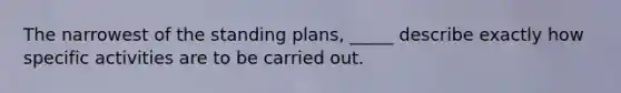 The narrowest of the standing plans, _____ describe exactly how specific activities are to be carried out.