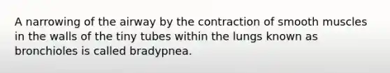 A narrowing of the airway by the contraction of smooth muscles in the walls of the tiny tubes within the lungs known as bronchioles is called bradypnea.