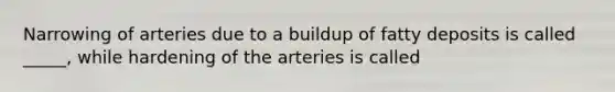 ​Narrowing of arteries due to a buildup of fatty deposits is called _____, while hardening of the arteries is called