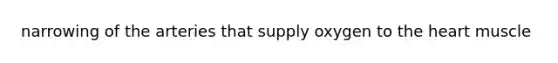 narrowing of the arteries that supply oxygen to <a href='https://www.questionai.com/knowledge/kya8ocqc6o-the-heart' class='anchor-knowledge'>the heart</a> muscle