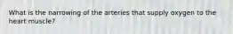 What is the narrowing of the arteries that supply oxygen to the heart muscle?