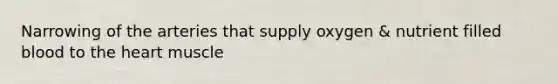 Narrowing of the arteries that supply oxygen & nutrient filled blood to the heart muscle