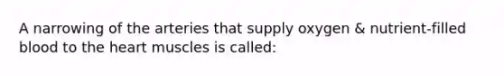 A narrowing of the arteries that supply oxygen & nutrient-filled blood to the heart muscles is called: