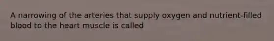 A narrowing of the arteries that supply oxygen and nutrient-filled blood to the heart muscle is called