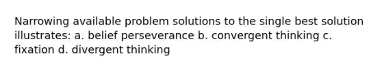 Narrowing available problem solutions to the single best solution illustrates: a. belief perseverance b. convergent thinking c. fixation d. divergent thinking