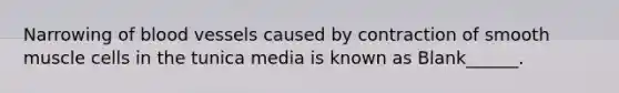 Narrowing of blood vessels caused by contraction of smooth muscle cells in the tunica media is known as Blank______.