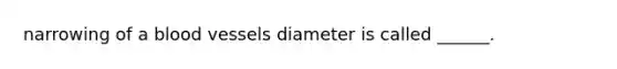 narrowing of a blood vessels diameter is called ______.