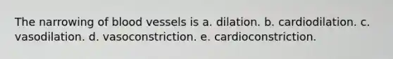 The narrowing of blood vessels is a. dilation. b. cardiodilation. c. vasodilation. d. vasoconstriction. e. cardioconstriction.