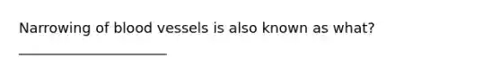 Narrowing of blood vessels is also known as what? _____________________