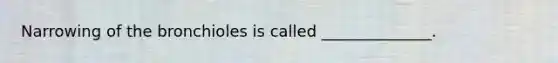 Narrowing of the bronchioles is called ______________.