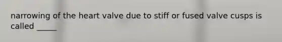 narrowing of the heart valve due to stiff or fused valve cusps is called _____
