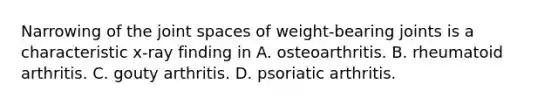 Narrowing of the joint spaces of weight-bearing joints is a characteristic x-ray finding in A. osteoarthritis. B. rheumatoid arthritis. C. gouty arthritis. D. psoriatic arthritis.