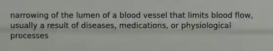 narrowing of the lumen of a blood vessel that limits blood flow, usually a result of diseases, medications, or physiological processes