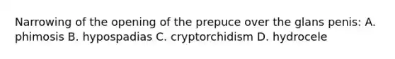 Narrowing of the opening of the prepuce over the glans penis: A. phimosis B. hypospadias C. cryptorchidism D. hydrocele