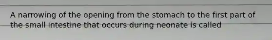 A narrowing of the opening from the stomach to the first part of the small intestine that occurs during neonate is called