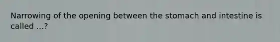 Narrowing of the opening between the stomach and intestine is called ...?