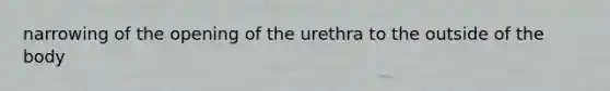 narrowing of the opening of the urethra to the outside of the body