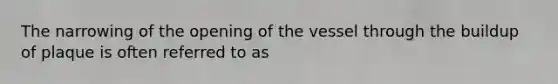 The narrowing of the opening of the vessel through the buildup of plaque is often referred to as