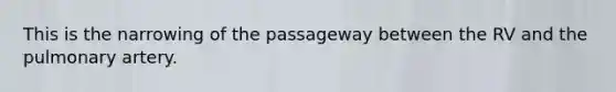 This is the narrowing of the passageway between the RV and the pulmonary artery.