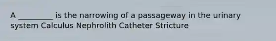 A _________ is the narrowing of a passageway in the urinary system Calculus Nephrolith Catheter Stricture