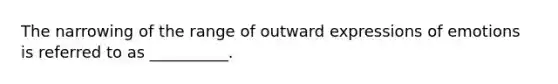 The narrowing of the range of outward expressions of emotions is referred to as __________.