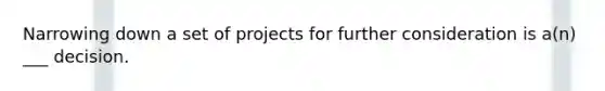 Narrowing down a set of projects for further consideration is a(n) ___ decision.