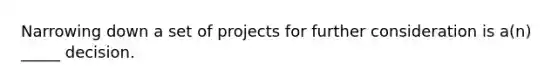 Narrowing down a set of projects for further consideration is a(n) _____ decision.