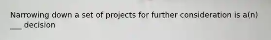 Narrowing down a set of projects for further consideration is a(n) ___ decision