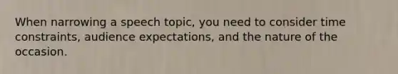 When narrowing a speech topic, you need to consider time constraints, audience expectations, and the nature of the occasion.