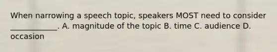 When narrowing a speech topic, speakers MOST need to consider ____________. A. magnitude of the topic B. time C. audience D. occasion