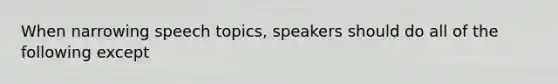 When narrowing speech topics, speakers should do all of the following except