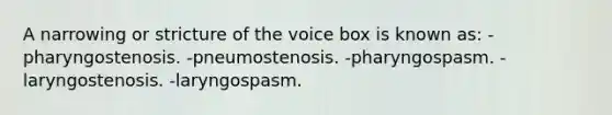 A narrowing or stricture of the voice box is known as: -pharyngostenosis. -pneumostenosis. -pharyngospasm. -laryngostenosis. -laryngospasm.