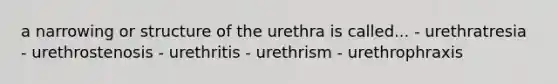 a narrowing or structure of the urethra is called... - urethratresia - urethrostenosis - urethritis - urethrism - urethrophraxis