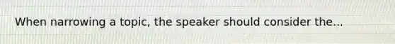 When narrowing a topic, the speaker should consider the...