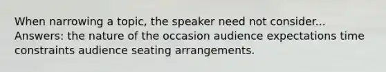 When narrowing a topic, the speaker need not consider... Answers: the nature of the occasion audience expectations time constraints audience seating arrangements.