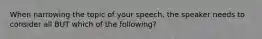 When narrowing the topic of your speech, the speaker needs to consider all BUT which of the following?