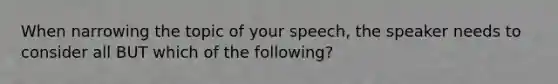 When narrowing the topic of your speech, the speaker needs to consider all BUT which of the following?