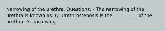 Narrowing of the urethra. Questions: - The narrowing of the urethra is known as: Q: Urethrostenosis is the __________ of the urethra. A: narrowing