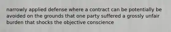 narrowly applied defense where a contract can be potentially be avoided on the grounds that one party suffered a grossly unfair burden that shocks the objective conscience