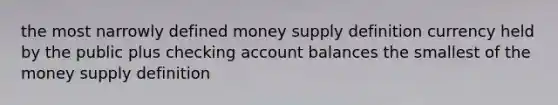 the most narrowly defined money supply definition currency held by the public plus checking account balances the smallest of the money supply definition